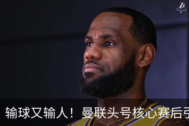 输球又输人！曼联头号核心赛后引众怒！球迷痛批双标